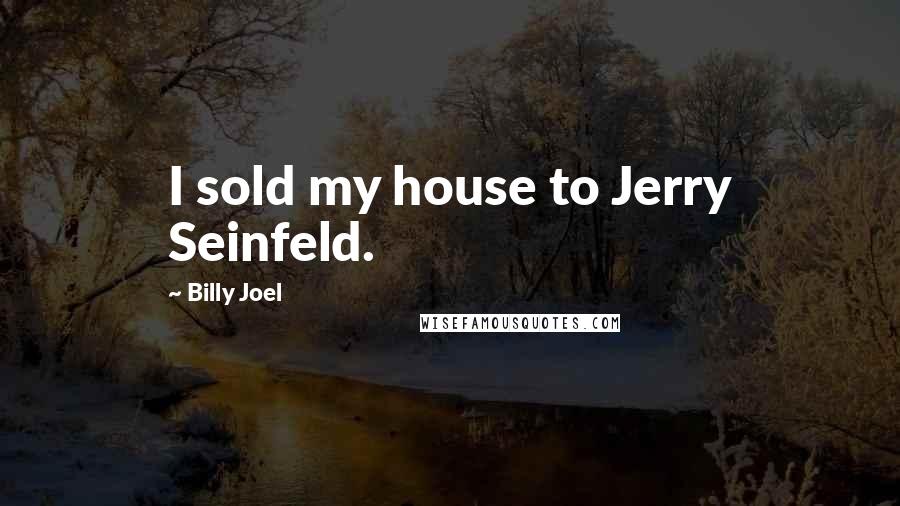 Billy Joel Quotes: I sold my house to Jerry Seinfeld.