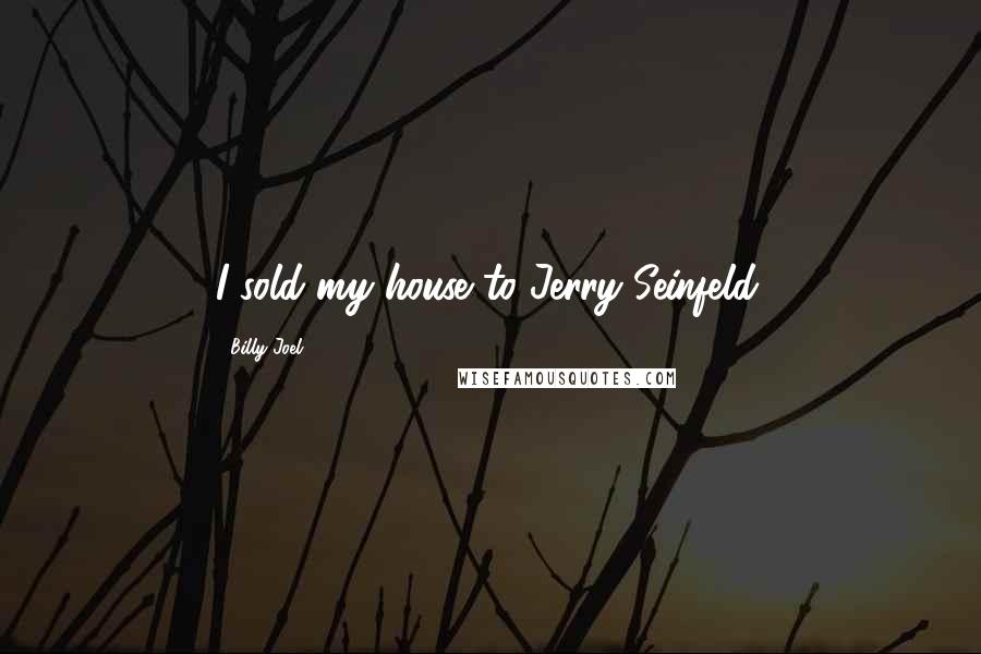 Billy Joel Quotes: I sold my house to Jerry Seinfeld.