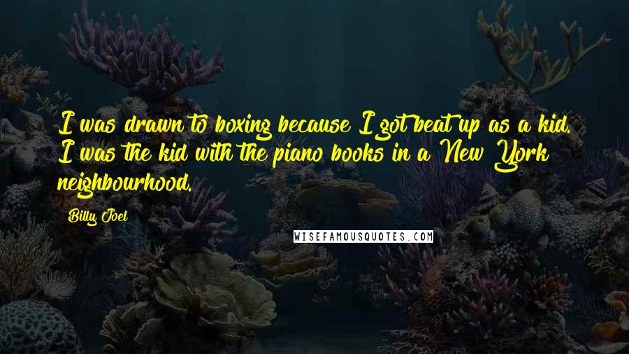 Billy Joel Quotes: I was drawn to boxing because I got beat up as a kid. I was the kid with the piano books in a New York neighbourhood.