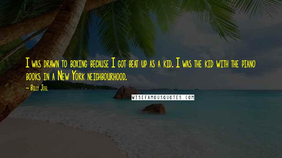 Billy Joel Quotes: I was drawn to boxing because I got beat up as a kid. I was the kid with the piano books in a New York neighbourhood.