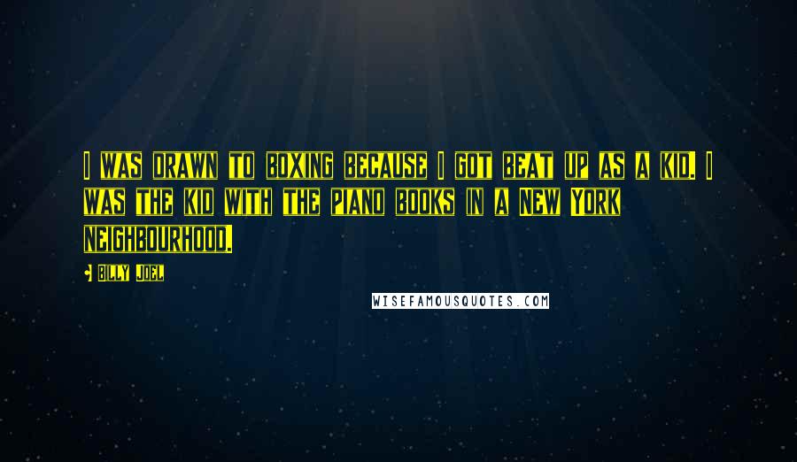 Billy Joel Quotes: I was drawn to boxing because I got beat up as a kid. I was the kid with the piano books in a New York neighbourhood.