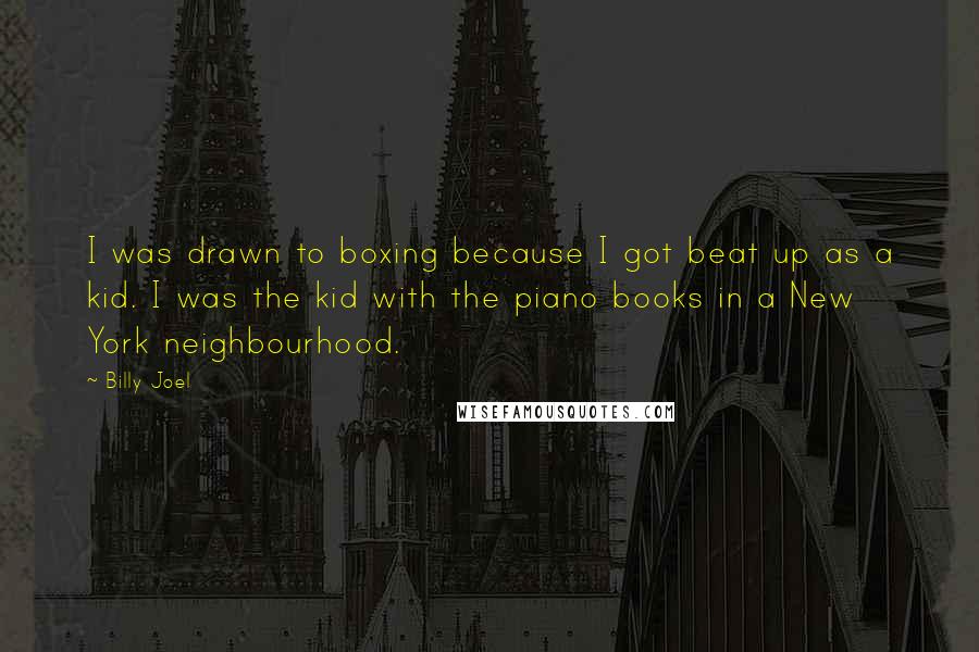 Billy Joel Quotes: I was drawn to boxing because I got beat up as a kid. I was the kid with the piano books in a New York neighbourhood.