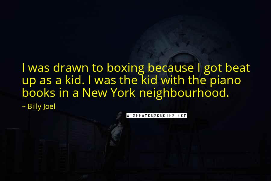 Billy Joel Quotes: I was drawn to boxing because I got beat up as a kid. I was the kid with the piano books in a New York neighbourhood.