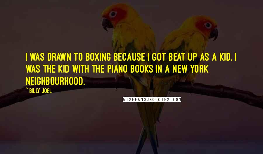 Billy Joel Quotes: I was drawn to boxing because I got beat up as a kid. I was the kid with the piano books in a New York neighbourhood.