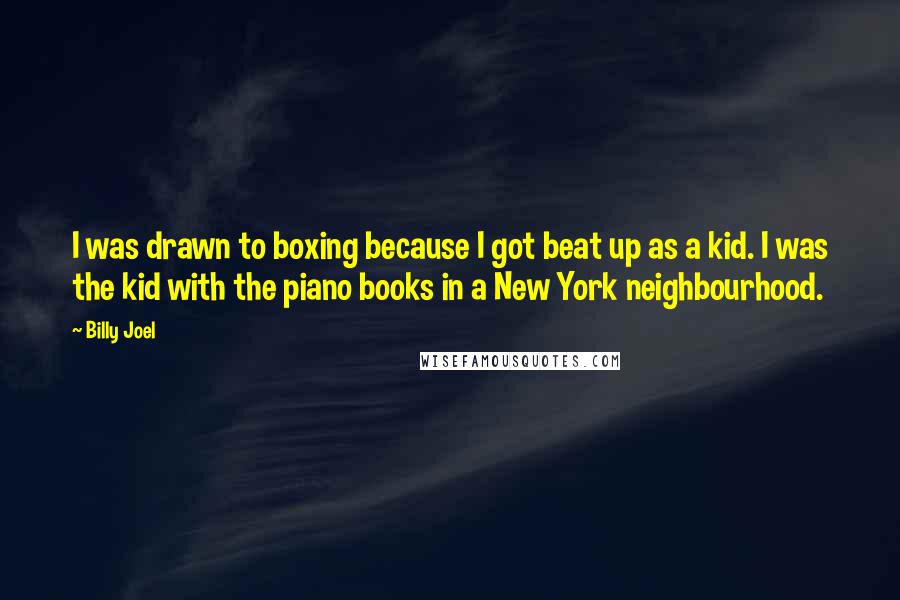 Billy Joel Quotes: I was drawn to boxing because I got beat up as a kid. I was the kid with the piano books in a New York neighbourhood.
