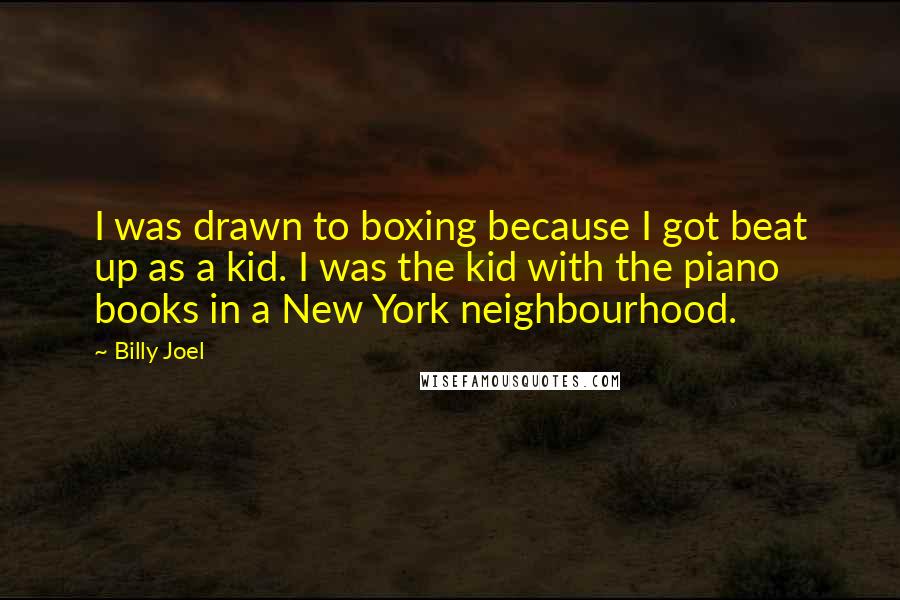 Billy Joel Quotes: I was drawn to boxing because I got beat up as a kid. I was the kid with the piano books in a New York neighbourhood.