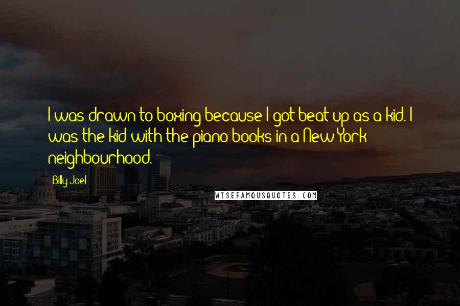 Billy Joel Quotes: I was drawn to boxing because I got beat up as a kid. I was the kid with the piano books in a New York neighbourhood.