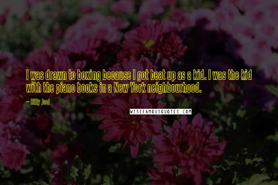 Billy Joel Quotes: I was drawn to boxing because I got beat up as a kid. I was the kid with the piano books in a New York neighbourhood.