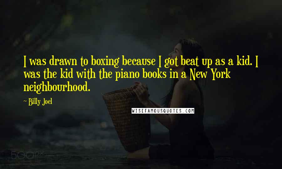 Billy Joel Quotes: I was drawn to boxing because I got beat up as a kid. I was the kid with the piano books in a New York neighbourhood.