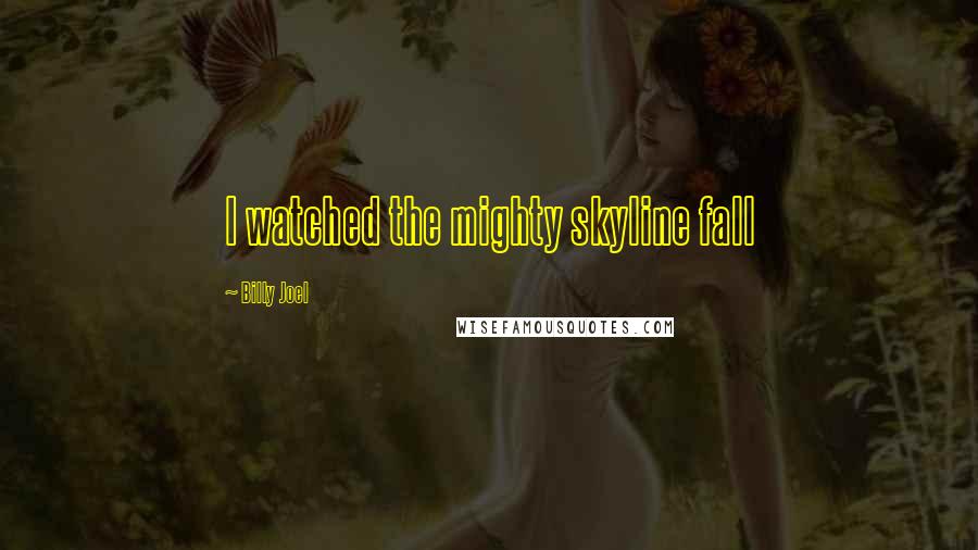 Billy Joel Quotes: I watched the mighty skyline fall