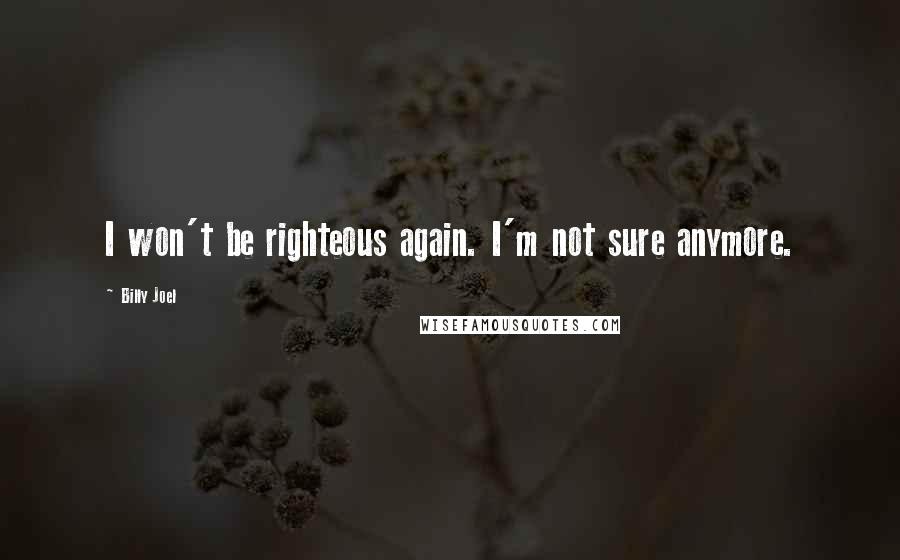 Billy Joel Quotes: I won't be righteous again. I'm not sure anymore.