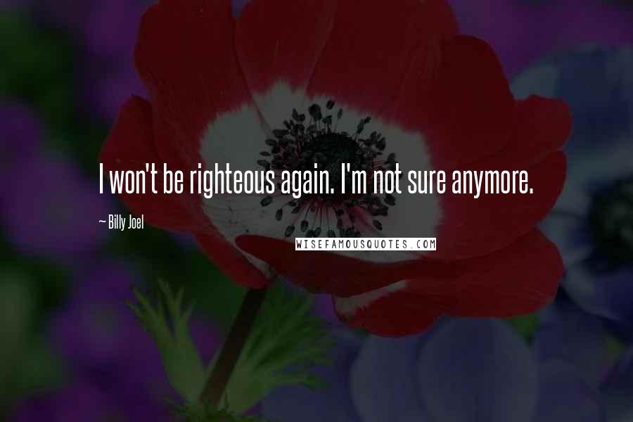 Billy Joel Quotes: I won't be righteous again. I'm not sure anymore.