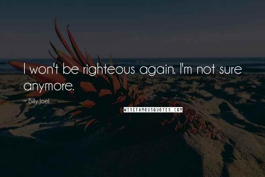 Billy Joel Quotes: I won't be righteous again. I'm not sure anymore.