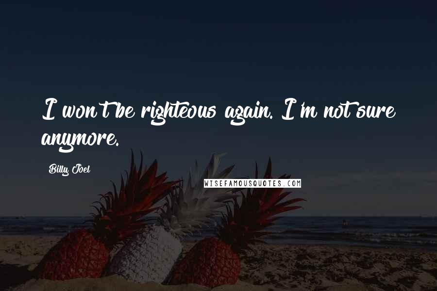 Billy Joel Quotes: I won't be righteous again. I'm not sure anymore.