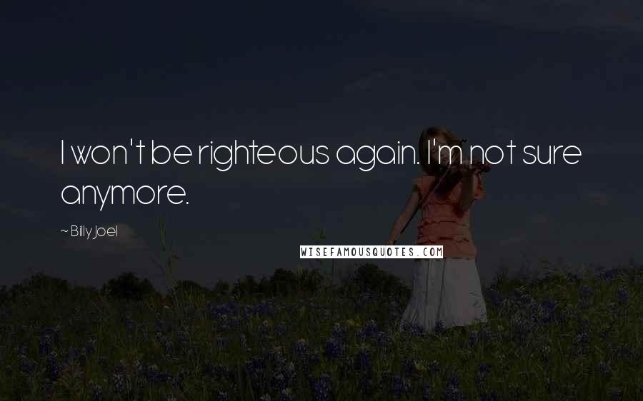 Billy Joel Quotes: I won't be righteous again. I'm not sure anymore.