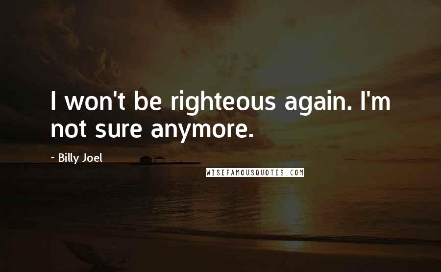 Billy Joel Quotes: I won't be righteous again. I'm not sure anymore.