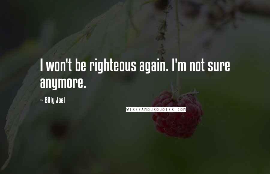 Billy Joel Quotes: I won't be righteous again. I'm not sure anymore.