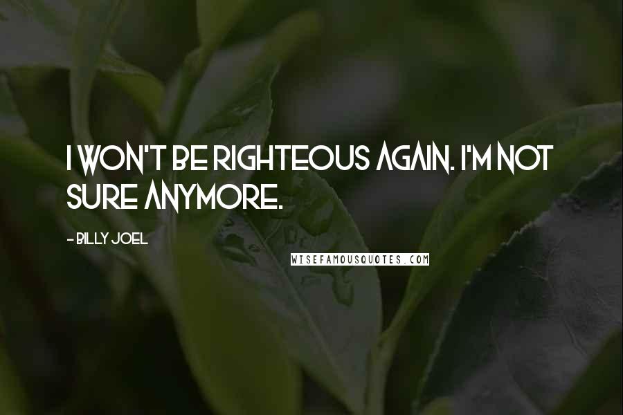 Billy Joel Quotes: I won't be righteous again. I'm not sure anymore.