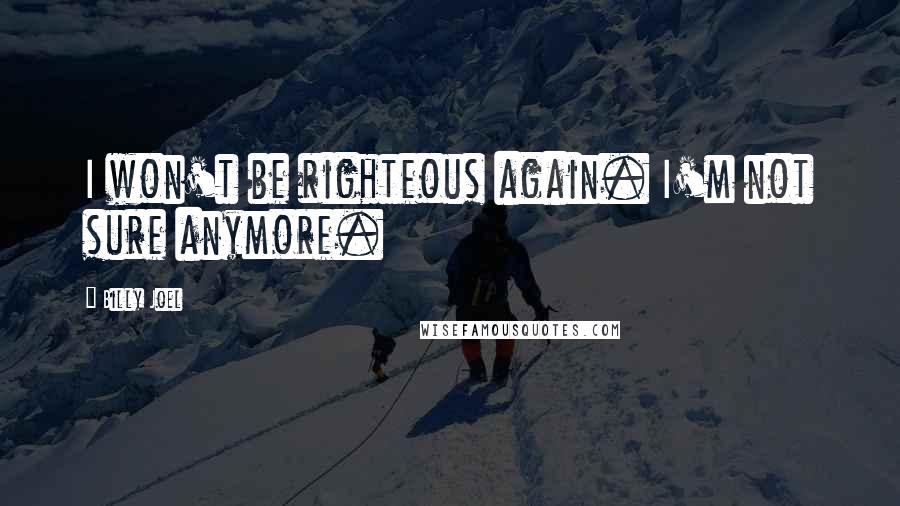 Billy Joel Quotes: I won't be righteous again. I'm not sure anymore.