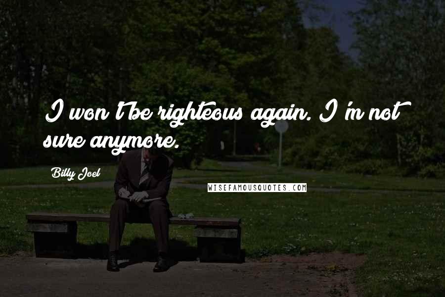 Billy Joel Quotes: I won't be righteous again. I'm not sure anymore.