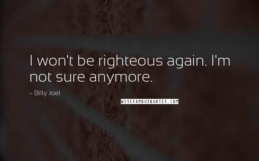 Billy Joel Quotes: I won't be righteous again. I'm not sure anymore.