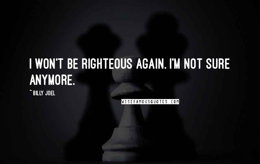 Billy Joel Quotes: I won't be righteous again. I'm not sure anymore.