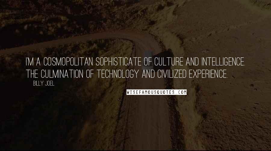 Billy Joel Quotes: I'm a cosmopolitan sophisticate of culture and intelligence. The culmination of technology and civilized experience.
