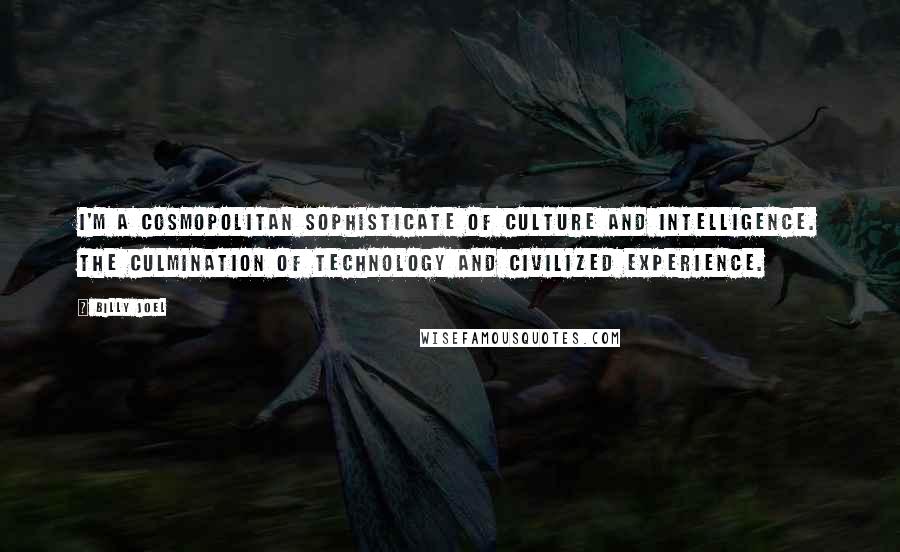 Billy Joel Quotes: I'm a cosmopolitan sophisticate of culture and intelligence. The culmination of technology and civilized experience.