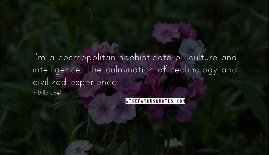 Billy Joel Quotes: I'm a cosmopolitan sophisticate of culture and intelligence. The culmination of technology and civilized experience.