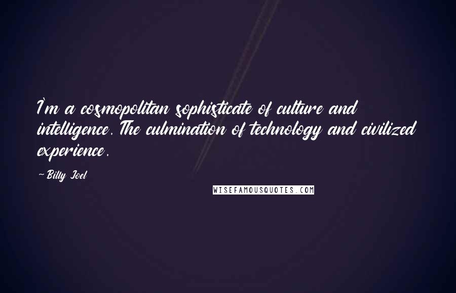 Billy Joel Quotes: I'm a cosmopolitan sophisticate of culture and intelligence. The culmination of technology and civilized experience.