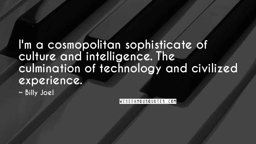 Billy Joel Quotes: I'm a cosmopolitan sophisticate of culture and intelligence. The culmination of technology and civilized experience.