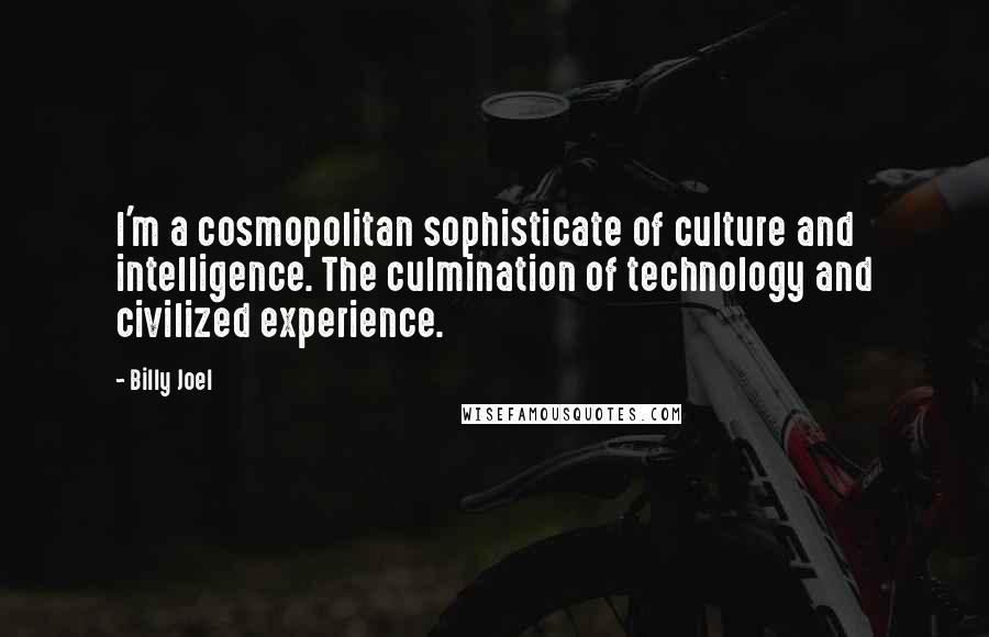 Billy Joel Quotes: I'm a cosmopolitan sophisticate of culture and intelligence. The culmination of technology and civilized experience.