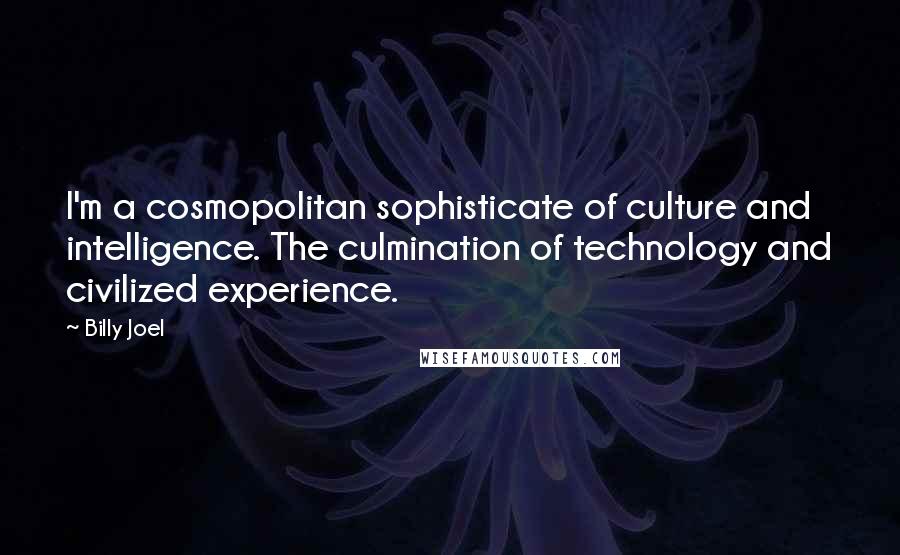 Billy Joel Quotes: I'm a cosmopolitan sophisticate of culture and intelligence. The culmination of technology and civilized experience.