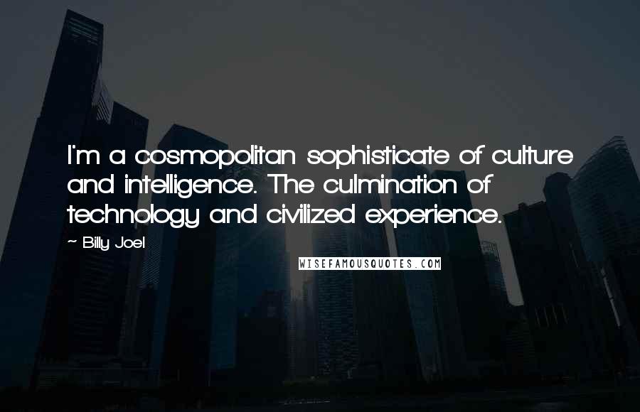 Billy Joel Quotes: I'm a cosmopolitan sophisticate of culture and intelligence. The culmination of technology and civilized experience.