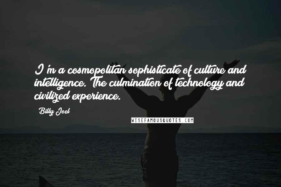 Billy Joel Quotes: I'm a cosmopolitan sophisticate of culture and intelligence. The culmination of technology and civilized experience.