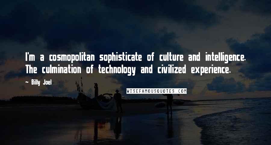 Billy Joel Quotes: I'm a cosmopolitan sophisticate of culture and intelligence. The culmination of technology and civilized experience.