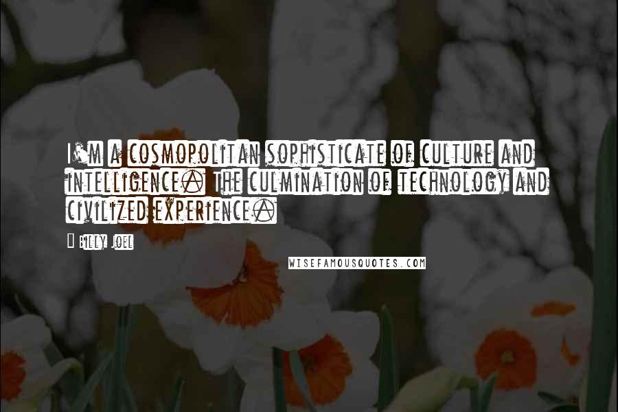 Billy Joel Quotes: I'm a cosmopolitan sophisticate of culture and intelligence. The culmination of technology and civilized experience.