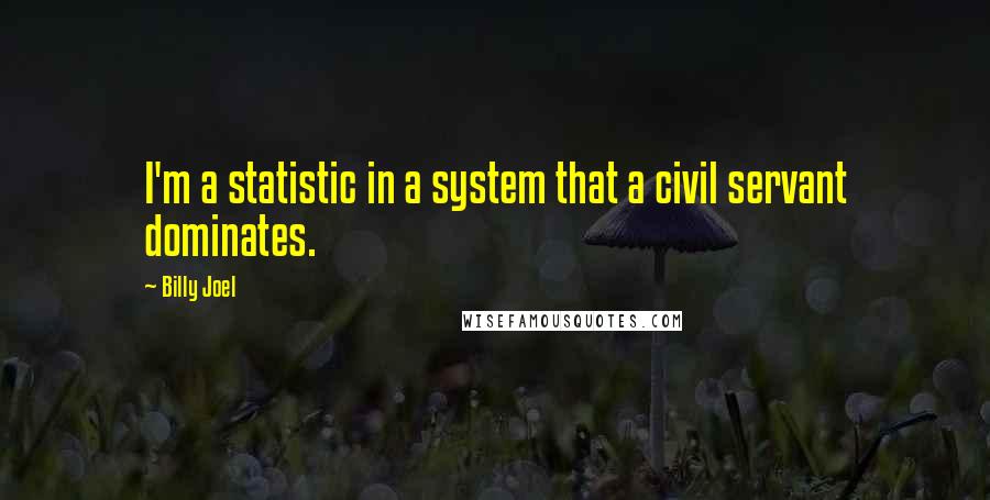 Billy Joel Quotes: I'm a statistic in a system that a civil servant dominates.