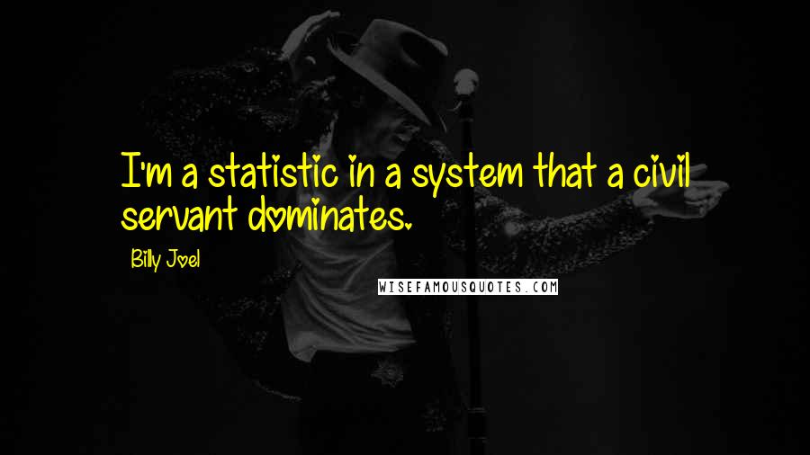 Billy Joel Quotes: I'm a statistic in a system that a civil servant dominates.