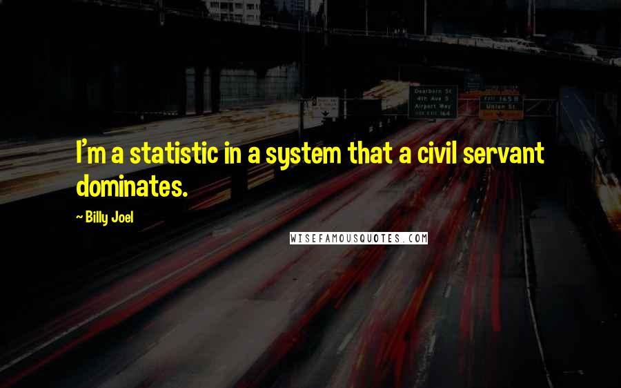 Billy Joel Quotes: I'm a statistic in a system that a civil servant dominates.