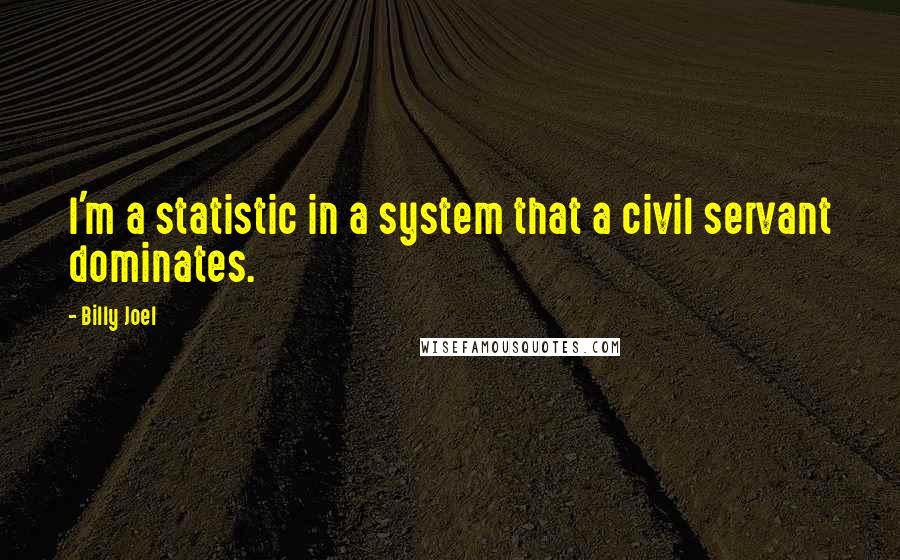 Billy Joel Quotes: I'm a statistic in a system that a civil servant dominates.