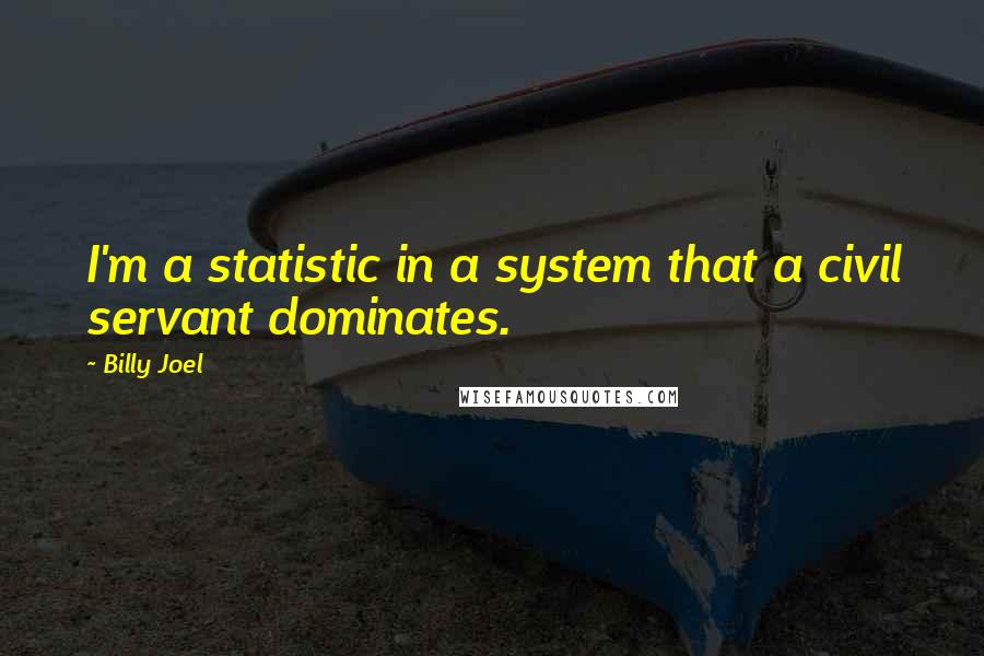 Billy Joel Quotes: I'm a statistic in a system that a civil servant dominates.