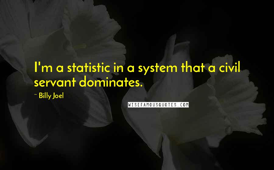 Billy Joel Quotes: I'm a statistic in a system that a civil servant dominates.