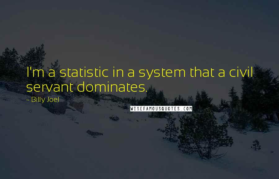 Billy Joel Quotes: I'm a statistic in a system that a civil servant dominates.