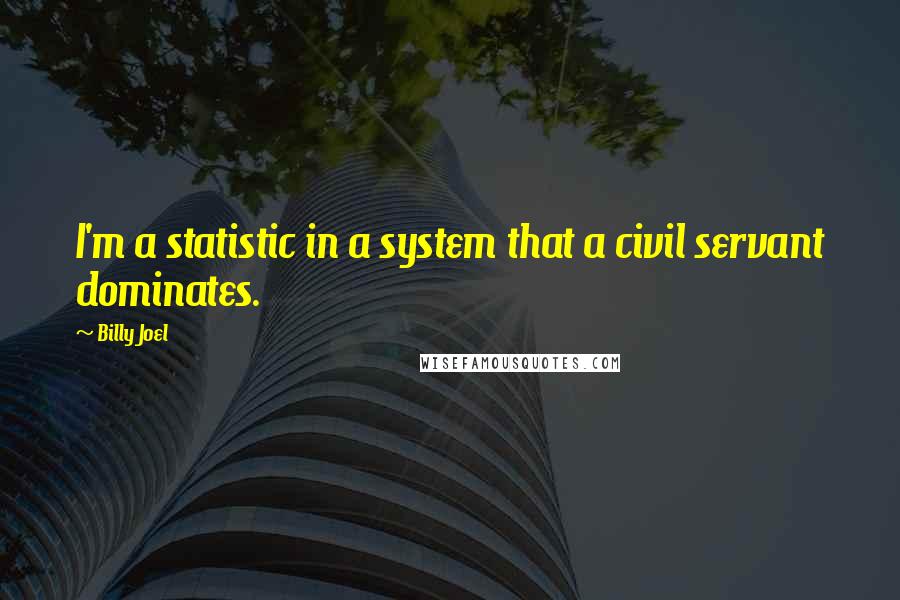 Billy Joel Quotes: I'm a statistic in a system that a civil servant dominates.