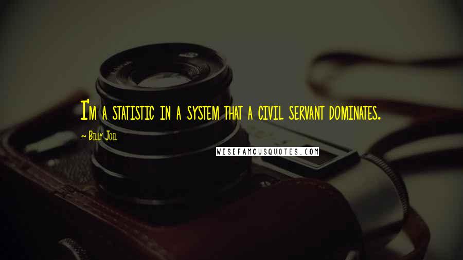 Billy Joel Quotes: I'm a statistic in a system that a civil servant dominates.