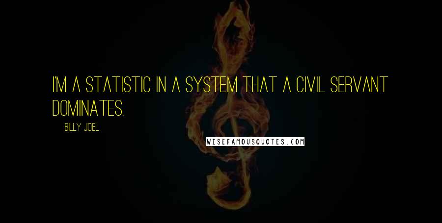 Billy Joel Quotes: I'm a statistic in a system that a civil servant dominates.