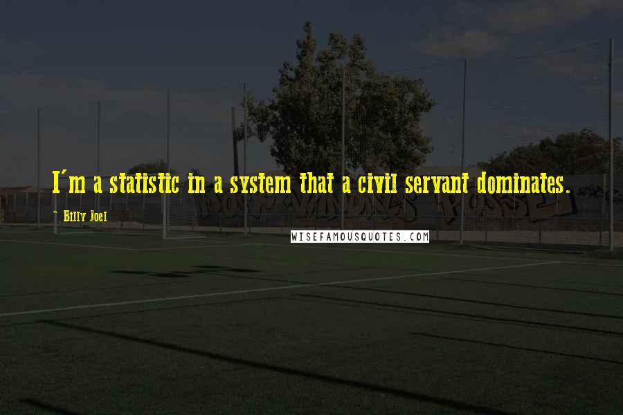 Billy Joel Quotes: I'm a statistic in a system that a civil servant dominates.