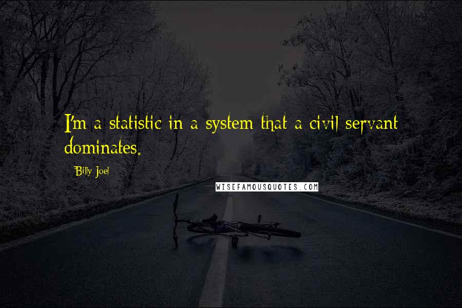 Billy Joel Quotes: I'm a statistic in a system that a civil servant dominates.