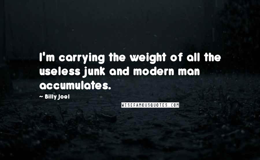 Billy Joel Quotes: I'm carrying the weight of all the useless junk and modern man accumulates.